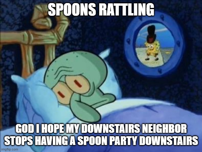 not that funny trust me | SPOONS RATTLING; GOD I HOPE MY DOWNSTAIRS NEIGHBOR STOPS HAVING A SPOON PARTY DOWNSTAIRS | image tagged in scared squidward | made w/ Imgflip meme maker