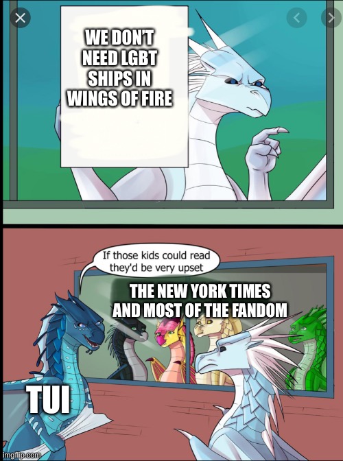 Wings of fire those kids could read they'd be very upset |  WE DON’T NEED LGBT SHIPS IN WINGS OF FIRE; THE NEW YORK TIMES AND MOST OF THE FANDOM; TUI | image tagged in wings of fire those kids would be very upset | made w/ Imgflip meme maker
