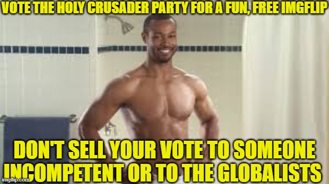 Old Spice Guy | VOTE THE HOLY CRUSADER PARTY FOR A FUN, FREE IMGFLIP; DON'T SELL YOUR VOTE TO SOMEONE INCOMPETENT OR TO THE GLOBALISTS | image tagged in old spice guy | made w/ Imgflip meme maker