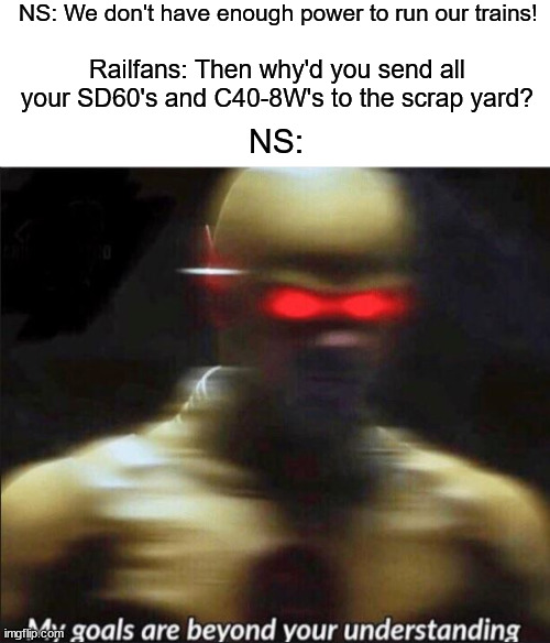 NS | NS: We don't have enough power to run our trains! Railfans: Then why'd you send all your SD60's and C40-8W's to the scrap yard? NS: | image tagged in my goals are beyond your understanding | made w/ Imgflip meme maker