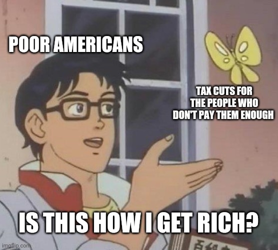 Is This A Pigeon | POOR AMERICANS; TAX CUTS FOR THE PEOPLE WHO DON'T PAY THEM ENOUGH; IS THIS HOW I GET RICH? | image tagged in memes,is this a pigeon | made w/ Imgflip meme maker
