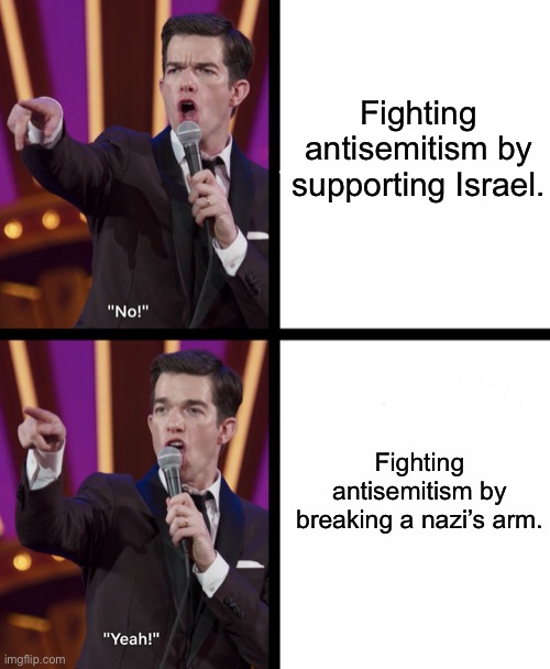 Isnotrael | Fighting antisemitism by supporting Israel. Fighting antisemitism by breaking a nazi’s arm. | image tagged in john mulaney no/yes,antisemitism,nazi,alt right,zionism,israel | made w/ Imgflip meme maker