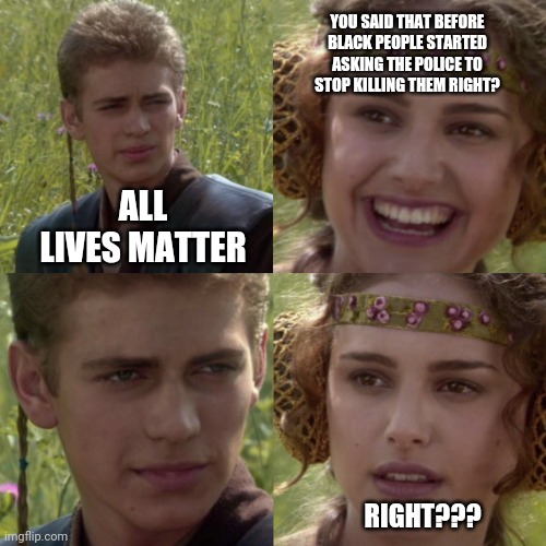 For the better right blank | YOU SAID THAT BEFORE BLACK PEOPLE STARTED ASKING THE POLICE TO STOP KILLING THEM RIGHT? ALL LIVES MATTER; RIGHT??? | image tagged in for the better right blank,black lives matter,funny | made w/ Imgflip meme maker