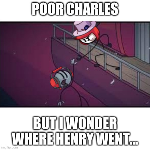 Charles dies | POOR CHARLES; BUT I WONDER WHERE HENRY WENT... | image tagged in henry stickmin,charles calvin | made w/ Imgflip meme maker