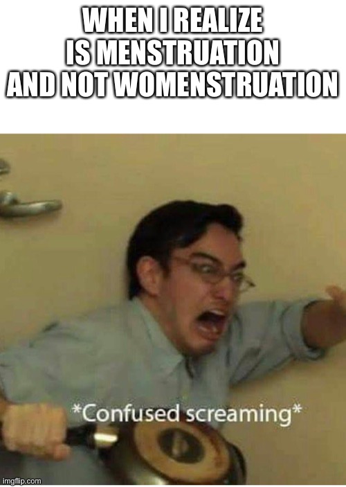 Confused | WHEN I REALIZE IS MENSTRUATION AND NOT WOMENSTRUATION | image tagged in confused screaming,confused | made w/ Imgflip meme maker
