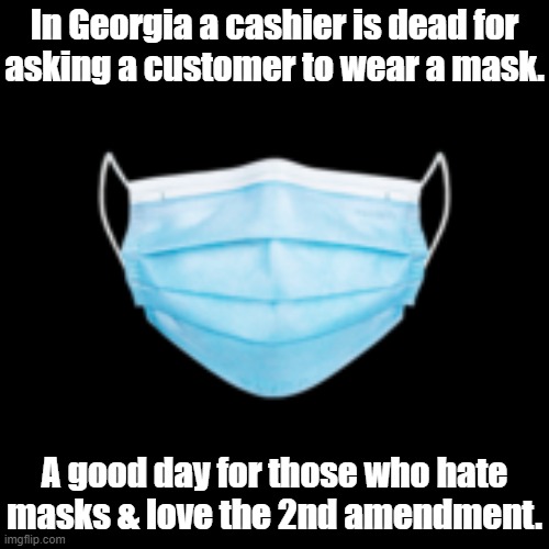 Another cashier & an off-duty cop were wounded | In Georgia a cashier is dead for
asking a customer to wear a mask. A good day for those who hate
masks & love the 2nd amendment. | image tagged in face mask,covidiots,gun loving conservative,second amendment | made w/ Imgflip meme maker