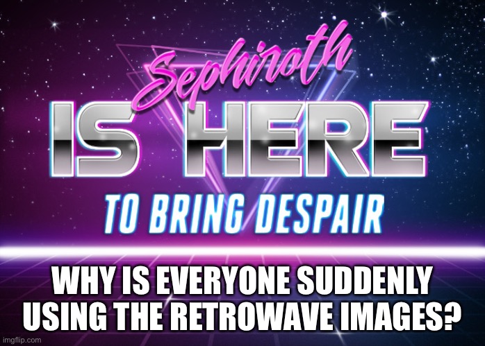 Sephiroth is here | WHY IS EVERYONE SUDDENLY USING THE RETROWAVE IMAGES? | image tagged in sephiroth is here | made w/ Imgflip meme maker