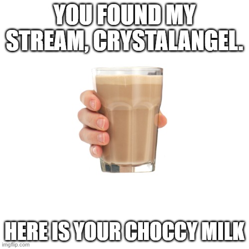 choccy gift | YOU FOUND MY STREAM, CRYSTALANGEL. HERE IS YOUR CHOCCY MILK | image tagged in choccy milk | made w/ Imgflip meme maker