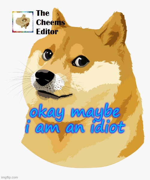 okay maybe i am an idiot | image tagged in thecheemseditor announcement template | made w/ Imgflip meme maker
