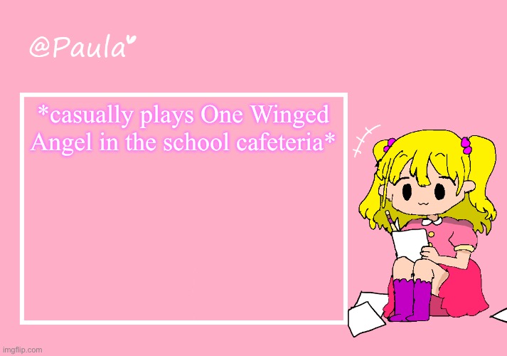 Paula Announcement Temp | *casually plays One Winged Angel in the school cafeteria* | image tagged in paula announcement temp | made w/ Imgflip meme maker