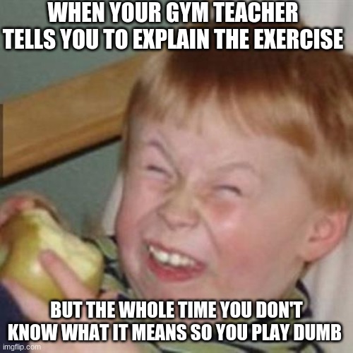 laughing kid |  WHEN YOUR GYM TEACHER TELLS YOU TO EXPLAIN THE EXERCISE; BUT THE WHOLE TIME YOU DON'T KNOW WHAT IT MEANS SO YOU PLAY DUMB | image tagged in laughing kid | made w/ Imgflip meme maker