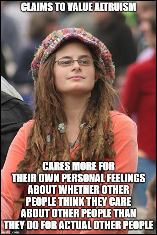 How To Be Ineffective At Altruism | CLAIMS TO VALUE ALTRUISM; CARES MORE FOR THEIR OWN PERSONAL FEELINGS ABOUT WHETHER OTHER PEOPLE THINK THEY CARE ABOUT OTHER PEOPLE THAN THEY DO FOR ACTUAL OTHER PEOPLE | image tagged in memes,college liberal,caring,feelings,empathy,compassion | made w/ Imgflip meme maker