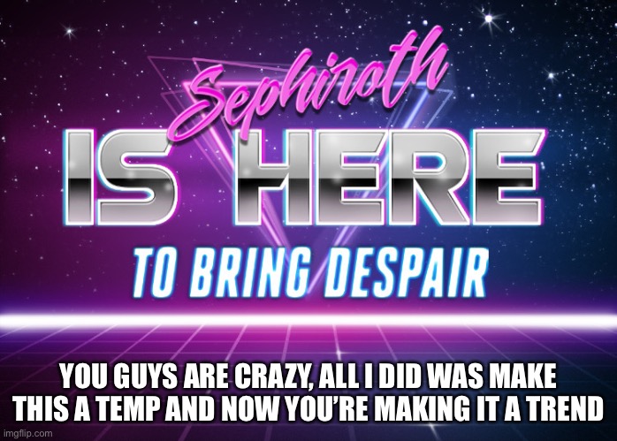 Sephiroth is here | YOU GUYS ARE CRAZY, ALL I DID WAS MAKE THIS A TEMP AND NOW YOU’RE MAKING IT A TREND | image tagged in sephiroth is here | made w/ Imgflip meme maker