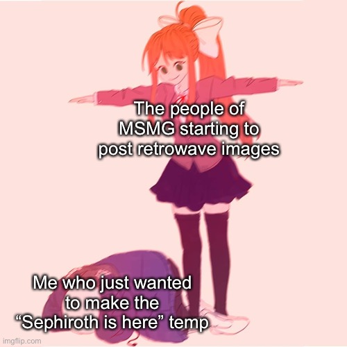 Monika t-posing on Sans | The people of MSMG starting to post retrowave images; Me who just wanted to make the “Sephiroth is here” temp | image tagged in monika t-posing on sans | made w/ Imgflip meme maker