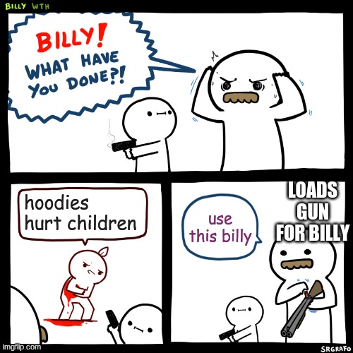 here you go billy | LOADS GUN FOR BILLY; hoodies hurt children; use this billy | image tagged in billy what have you done | made w/ Imgflip meme maker