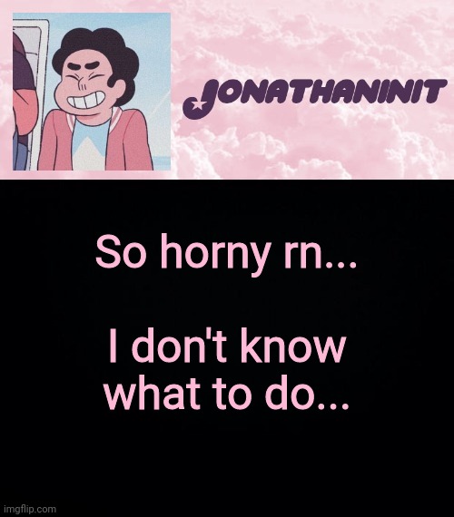 jonathaninit universe | So horny rn... I don't know what to do... | image tagged in jonathaninit universe | made w/ Imgflip meme maker
