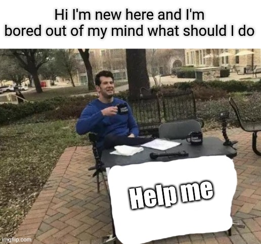 Bored | Hi I'm new here and I'm bored out of my mind what should I do; Help me | image tagged in memes,change my mind | made w/ Imgflip meme maker