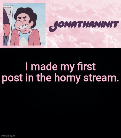 jonathaninit universe | I made my first post in the horny stream. | image tagged in jonathaninit universe | made w/ Imgflip meme maker