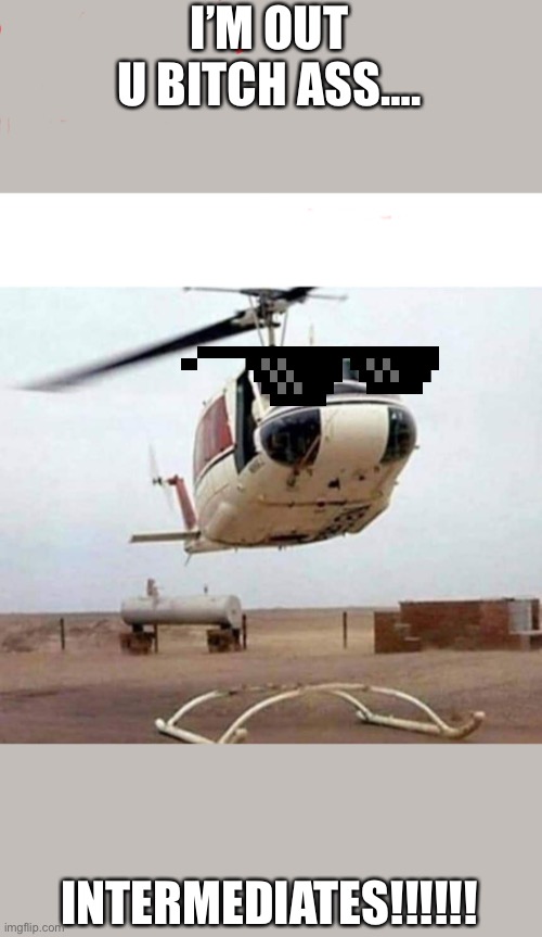 Cocky paramedics | I’M OUT U BITCH ASS…. INTERMEDIATES!!!!!! | image tagged in helicopter taking off | made w/ Imgflip meme maker