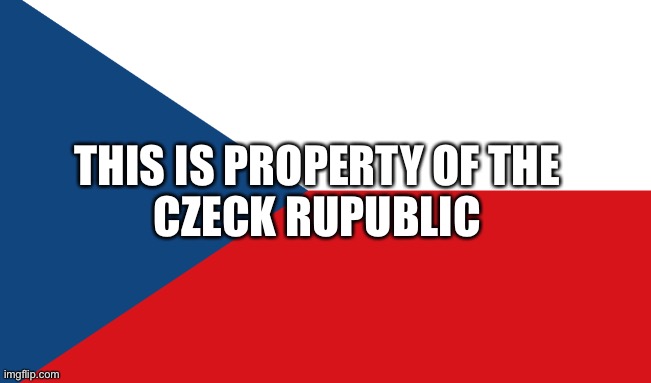 Idk | CZECK RUPUBLIC; THIS IS PROPERTY OF THE | image tagged in property,hip,it,e | made w/ Imgflip meme maker