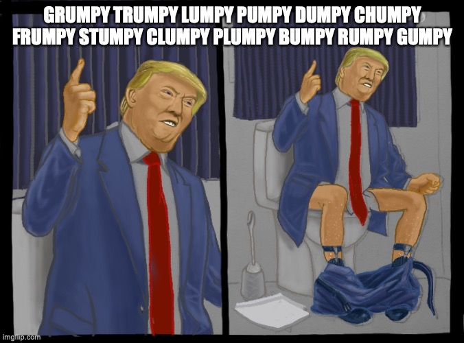 Dumping Trump | GRUMPY TRUMPY LUMPY PUMPY DUMPY CHUMPY FRUMPY STUMPY CLUMPY PLUMPY BUMPY RUMPY GUMPY | image tagged in dumping trump | made w/ Imgflip meme maker