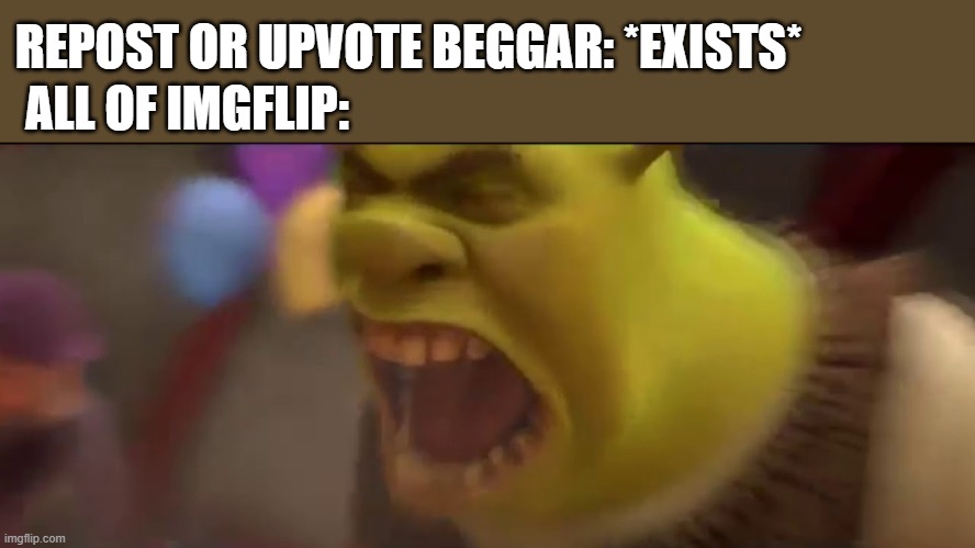 It's funny cuz it's true. |  REPOST OR UPVOTE BEGGAR: *EXISTS*; ALL OF IMGFLIP: | image tagged in shrek screaming,memes,upvote beggars,reposts,imgflip,funny | made w/ Imgflip meme maker