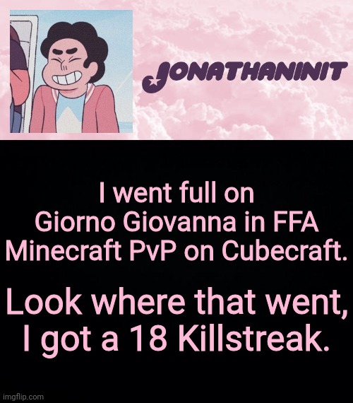 jonathaninit universe | I went full on Giorno Giovanna in FFA Minecraft PvP on Cubecraft. Look where that went, I got a 18 Killstreak. | image tagged in jonathaninit universe | made w/ Imgflip meme maker