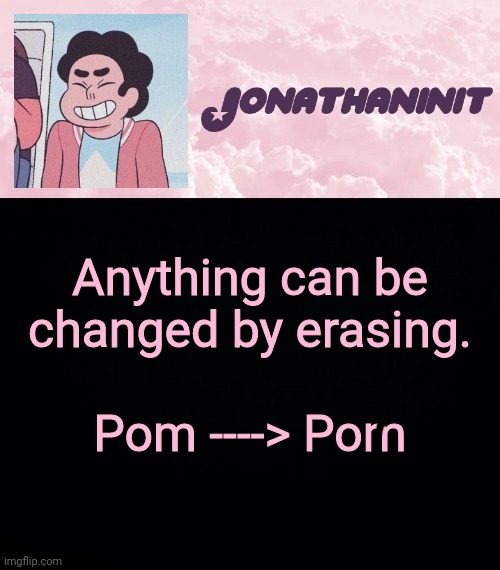 jonathaninit universe | Anything can be changed by erasing. Pom ----> Pom | image tagged in jonathaninit universe | made w/ Imgflip meme maker