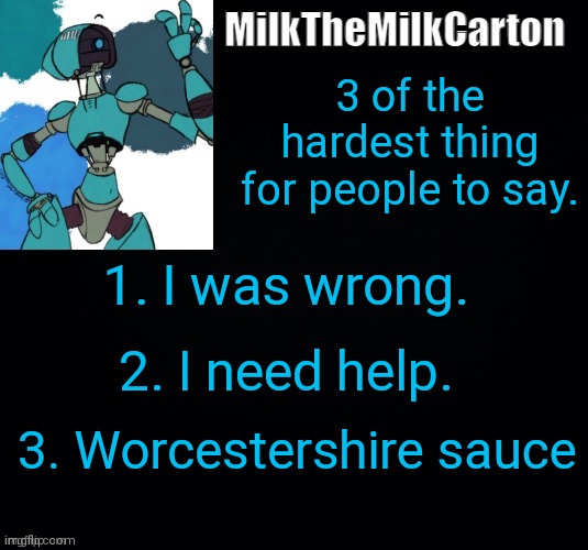 MilktheMilkCarton but he's no longer simping for a robot | 3 of the hardest thing for people to say. 1. I was wrong. 2. I need help. 3. Worcestershire sauce | image tagged in milkthemilkcarton but he's simping for a robot | made w/ Imgflip meme maker