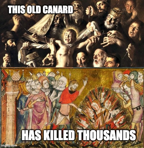 Some ignoramus said, "No one has ever killed someone over a meme." | THIS OLD CANARD; HAS KILLED THOUSANDS | image tagged in hate crime,antisemitism,blood libel,history,medieval | made w/ Imgflip meme maker