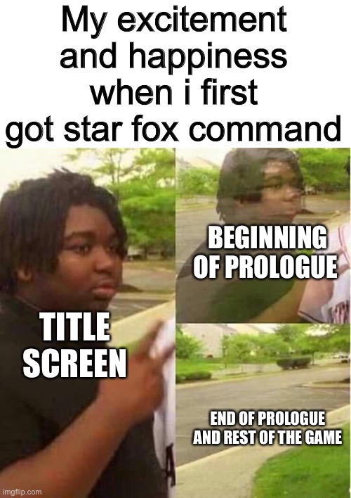My excitement and happiness when i first got star fox command; BEGINNING OF PROLOGUE; TITLE SCREEN; END OF PROLOGUE AND REST OF THE GAME | image tagged in memes,disappearing,so true memes,star fox,star fox command sucks,black guy disappearing | made w/ Imgflip meme maker