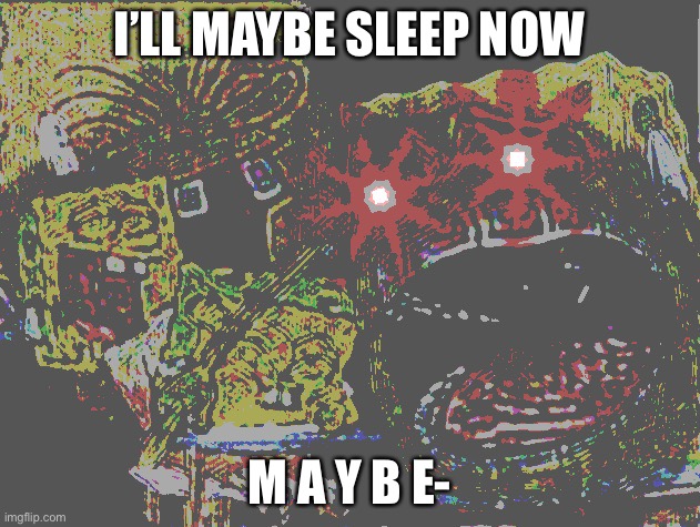 Spongebob wheezing deep fried | I’LL MAYBE SLEEP NOW; M A Y B E- | image tagged in spongebob wheezing deep fried | made w/ Imgflip meme maker