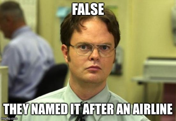 Dwight Schrute Meme | FALSE THEY NAMED IT AFTER AN AIRLINE | image tagged in memes,dwight schrute | made w/ Imgflip meme maker