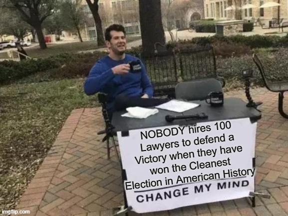 Change My Mind | NOBODY hires 100 Lawyers to defend a Victory when they have won the Cleanest Election in American History | image tagged in memes,change my mind | made w/ Imgflip meme maker