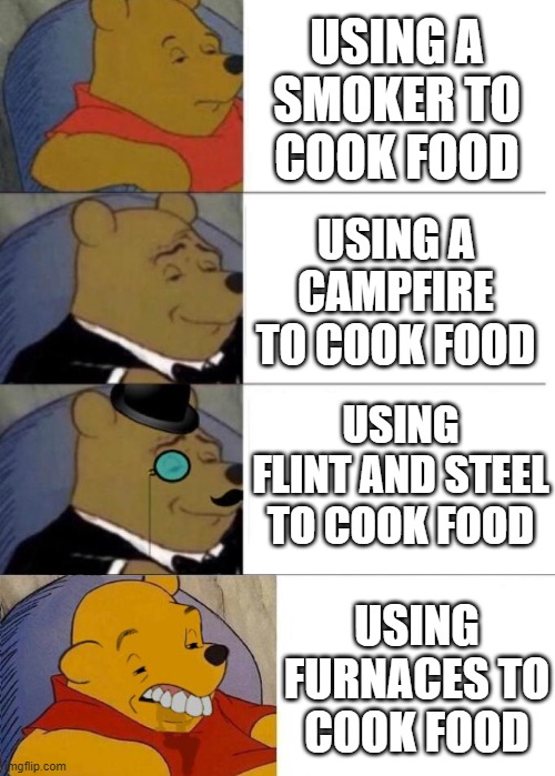how do you cook? | USING A SMOKER TO COOK FOOD; USING A CAMPFIRE TO COOK FOOD; USING FLINT AND STEEL TO COOK FOOD; USING FURNACES TO COOK FOOD | image tagged in tuxedo winnie the pooh 3 panel,tuxedo winnie the pooh grossed reverse,minecraft,memes | made w/ Imgflip meme maker