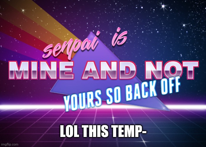 senpai mine | LOL THIS TEMP- | image tagged in senpai mine | made w/ Imgflip meme maker