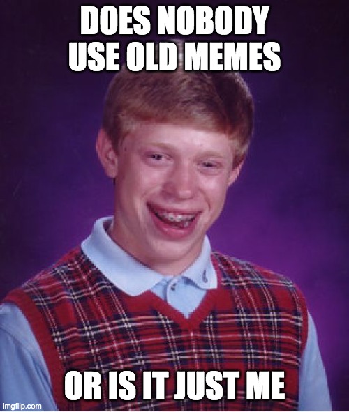 Bad Luck Brian | DOES NOBODY USE OLD MEMES; OR IS IT JUST ME | image tagged in memes,bad luck brian | made w/ Imgflip meme maker