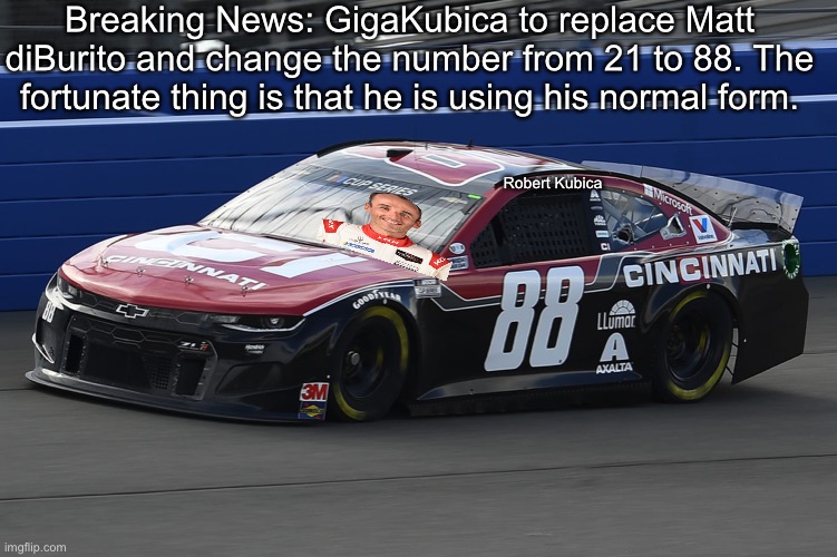EEEEEEEEEEEHHHHHHHHHH | Breaking News: GigaKubica to replace Matt diBurito and change the number from 21 to 88. The fortunate thing is that he is using his normal form. Robert Kubica | image tagged in gigakubica,f1,formula 1,memes,nascar,nmcs | made w/ Imgflip meme maker