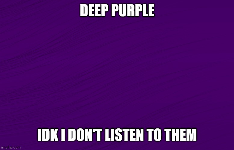 DEEP PURPLE; IDK I DON'T LISTEN TO THEM | image tagged in purple,music,rock music | made w/ Imgflip meme maker