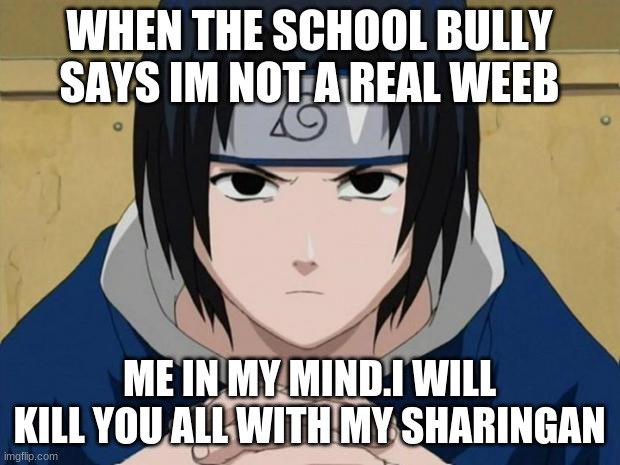 narutooo!!!!!! | WHEN THE SCHOOL BULLY SAYS IM NOT A REAL WEEB; ME IN MY MIND.I WILL KILL YOU ALL WITH MY SHARINGAN | image tagged in naruto sasuke | made w/ Imgflip meme maker