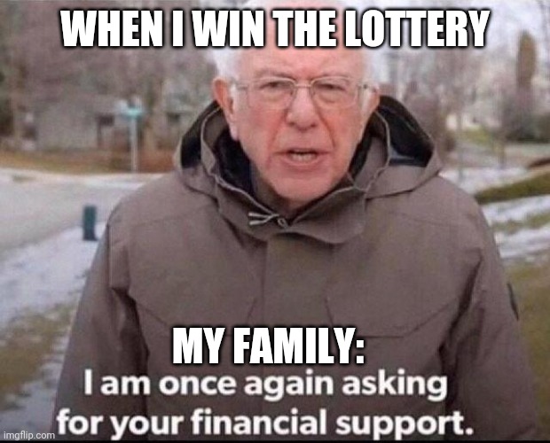 Every time | WHEN I WIN THE LOTTERY; MY FAMILY: | image tagged in i am once again asking for your financial support,money,family | made w/ Imgflip meme maker