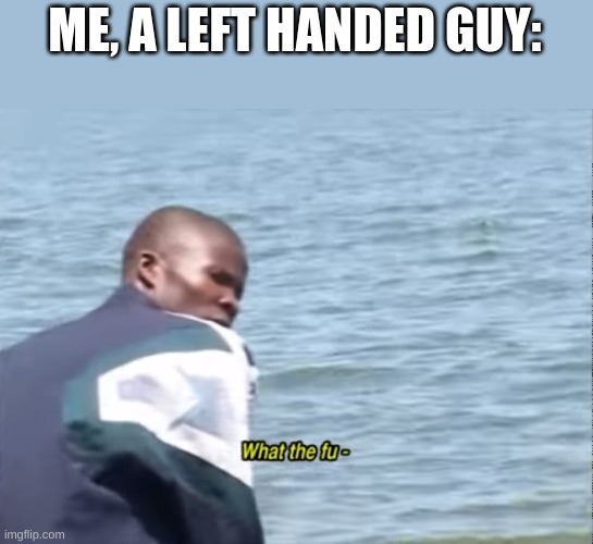 What the fu- | ME, A LEFT HANDED GUY: | image tagged in what the fu- | made w/ Imgflip meme maker