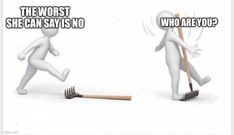 WHO ARE YOU? THE WORST SHE CAN SAY IS NO | image tagged in relatable | made w/ Imgflip meme maker