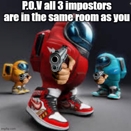 you are dead | P.O.V all 3 impostors are in the same room as you | image tagged in memes | made w/ Imgflip meme maker