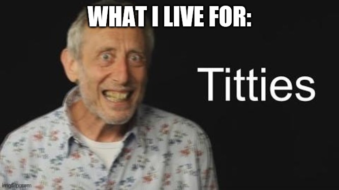 Micheal Rosen titties | WHAT I LIVE FOR: | image tagged in micheal rosen no context | made w/ Imgflip meme maker