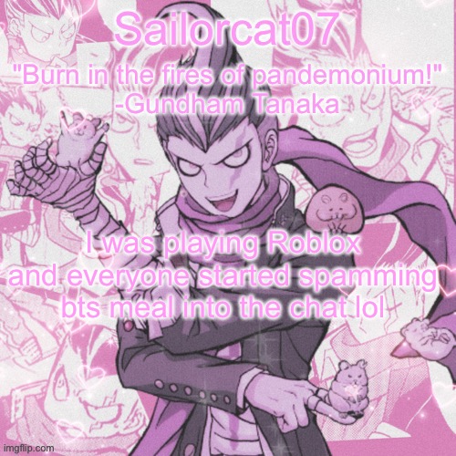 Sailorcat's Gundham temp | I was playing Roblox and everyone started spamming bts meal into the chat lol | image tagged in sailorcat's gundham temp | made w/ Imgflip meme maker