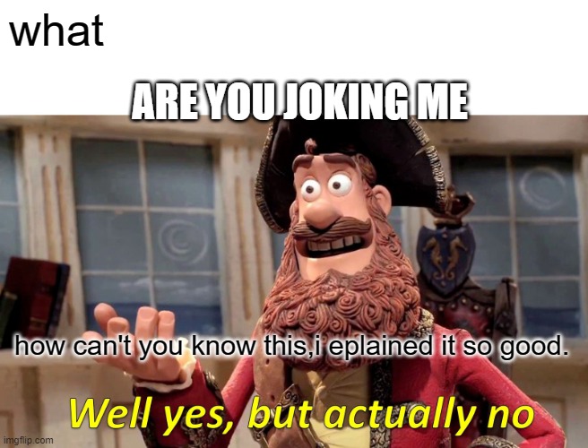 i don't understand what your saying.( but how?) | what; ARE YOU JOKING ME; how can't you know this,i eplained it so good. | image tagged in memes,well yes but actually no | made w/ Imgflip meme maker