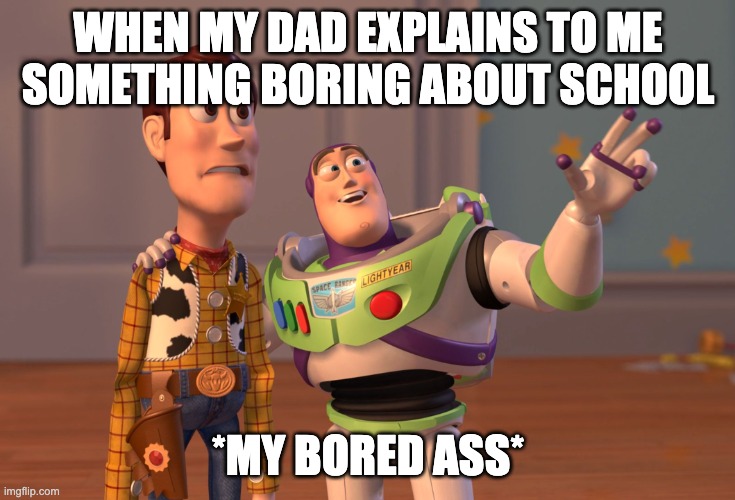 X, X Everywhere |  WHEN MY DAD EXPLAINS TO ME SOMETHING BORING ABOUT SCHOOL; *MY BORED ASS* | image tagged in memes,x x everywhere | made w/ Imgflip meme maker