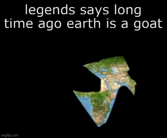 goat | legends says long time ago earth is a goat | image tagged in memes,meme,bad meme | made w/ Imgflip meme maker