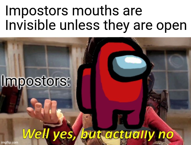 *realises* | Impostors mouths are Invisible unless they are open; Impostors: | image tagged in memes,well yes but actually no | made w/ Imgflip meme maker